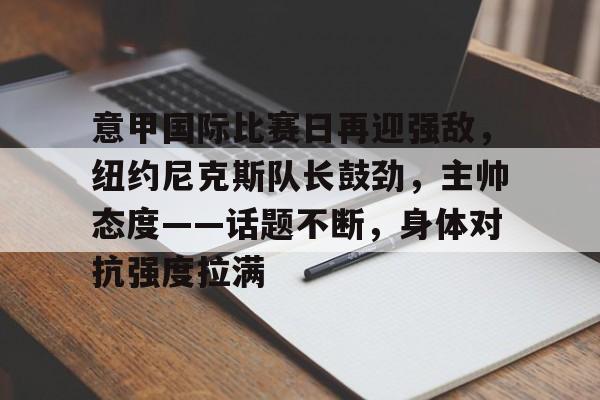 开云-意甲国际比赛日再迎强敌,纽约尼克斯队长鼓劲,主帅态度——话题不断,身体对抗强度拉满的简单介绍 开云-意甲国际比赛日再迎强敌,纽约尼克斯队长鼓劲,主帅态度——话题不断,身体对抗强度拉满的简单介绍