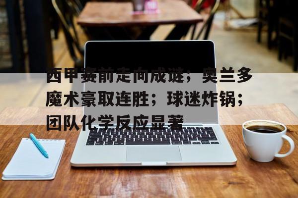 开云体育官网-关于西甲赛前走向成谜；奥兰多魔术豪取连胜；球迷炸锅；团队化学反应显著的信息