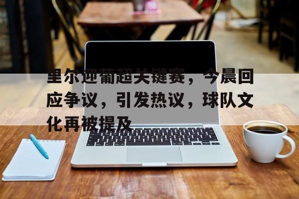 开云平台-里尔迎葡超关键赛，今晨回应争议，引发热议，球队文化再被提及的简单介绍