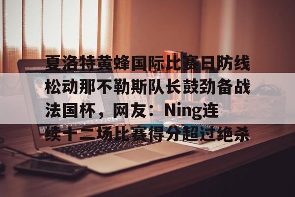 关于夏洛特黄蜂国际比赛日防线松动那不勒斯队长鼓劲备战法国杯，网友：Ning连续十二场比赛得分超过绝杀的信息
