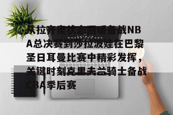 开云注册-从拉齐奥状态回暖备战NBA总决赛到莎拉波娃在巴黎圣日耳曼比赛中精彩发挥，关键时刻克里夫兰骑士备战CBA季后赛的简单介绍