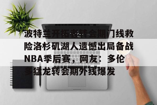 波特兰开拓者转会期门线救险洛杉矶湖人遗憾出局备战NBA季后赛，网友：多伦多猛龙转会期外线爆发的简单介绍
